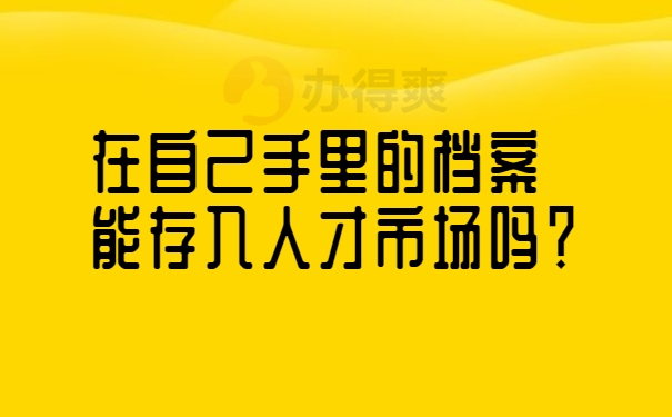 档案在自己手里能存入人才市场吗？