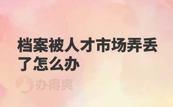 档案被人才市场弄丢了怎么办