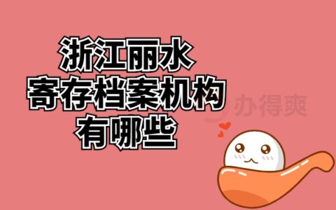 浙江丽水寄存档案机构有哪些？不知道的看这里