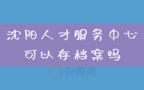 沈阳人才服务中心可以存档案吗？这篇文章告诉你