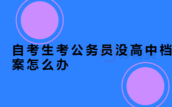  自考生考公务员没高中档案怎么办