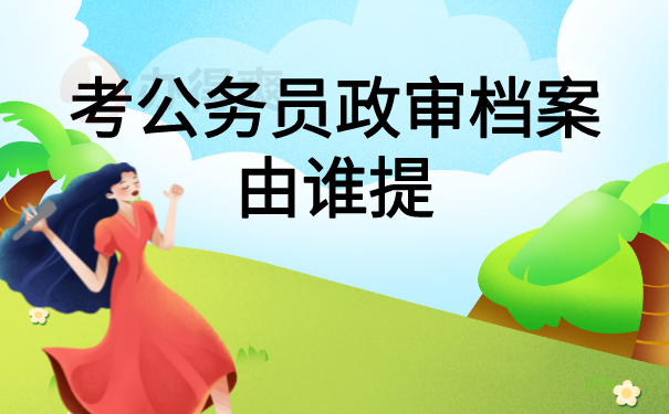 考公务员政审档案由谁提