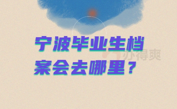 宁波毕业生档案会去哪里？