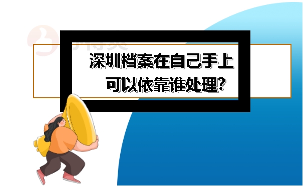 深圳档案在自己手上可以依靠谁处理？