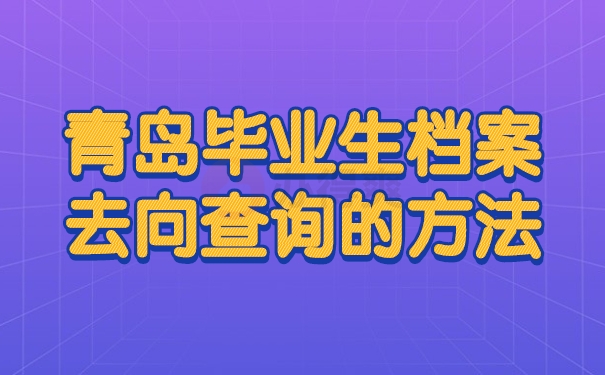 青岛毕业生档案去向查询的方法