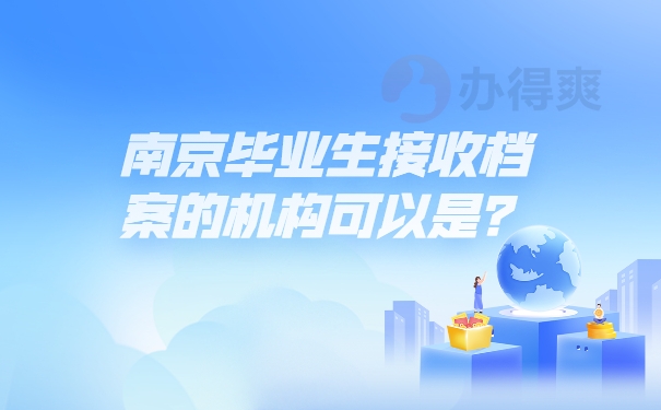 南京毕业生接收档案的机构可以是？