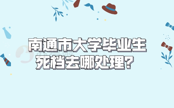 南通市大学毕业生死档去哪处理？