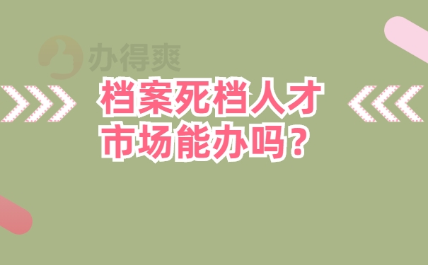 档案死档人才市场能办吗？