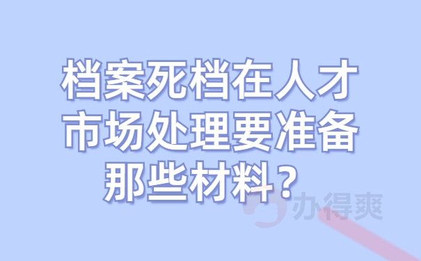 档案死档在人才市场处理要准备那些材料？