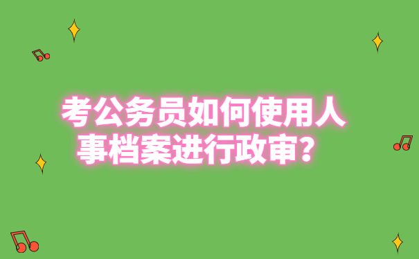 考公务员如何使用人事档案进行政审？