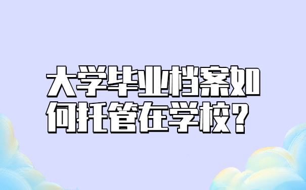 大学毕业档案如何托管在学校？