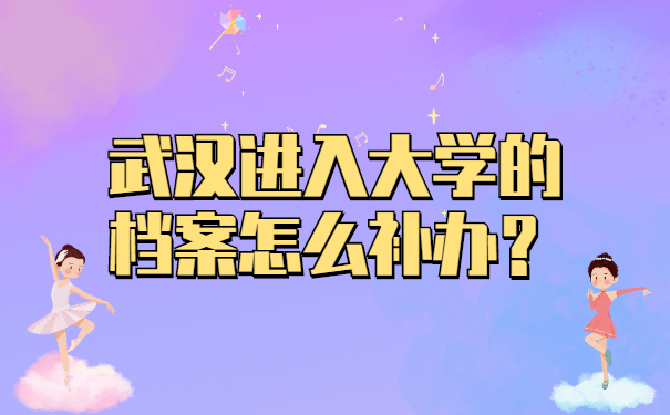 武汉进入大学的档案怎么补办？