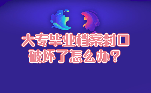 大专毕业档案封口破坏了怎么办？