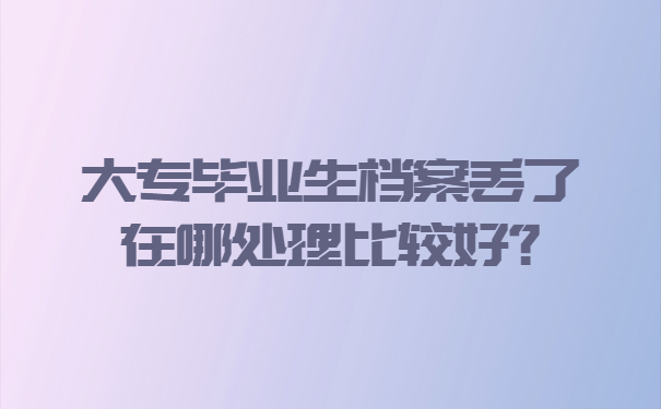 大专毕业生档案丢了在哪处理比较好？