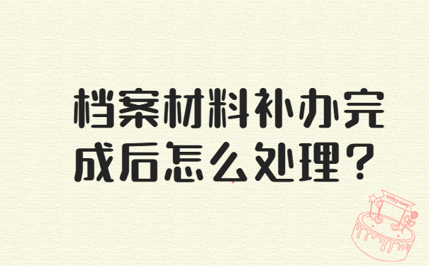 档案材料补办完成后怎么处理？