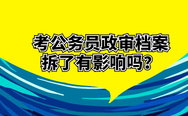 考公务员政审档案拆了有影响吗？