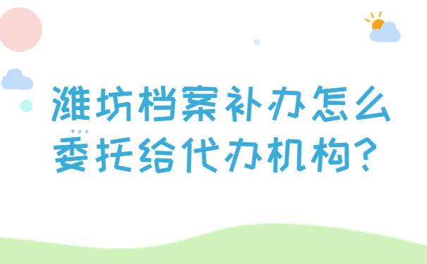 潍坊档案补办怎么委托给代办机构？