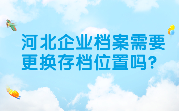 河北企业档案需要更换存档位置吗？