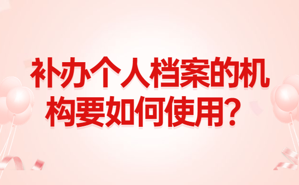 补办个人档案的机构要如何使用？