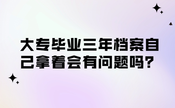 大专毕业三年档案自己拿着会有问题吗？