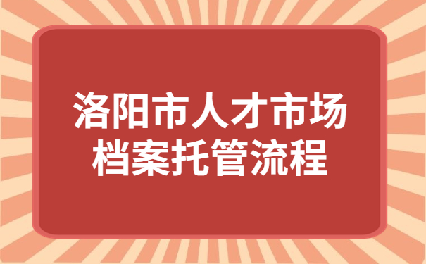 洛阳市人才市场档案托管流程