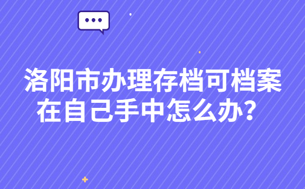 洛阳市办理存档可档案在自己手中怎么办？