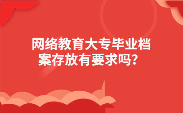 网络教育大专毕业档案存放有要求吗？