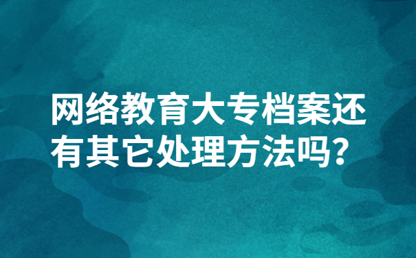 网络教育大专档案还有其它处理方法吗？