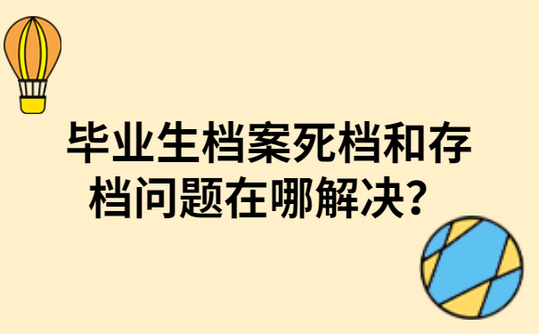 毕业生档案死档和存档问题在哪解决？