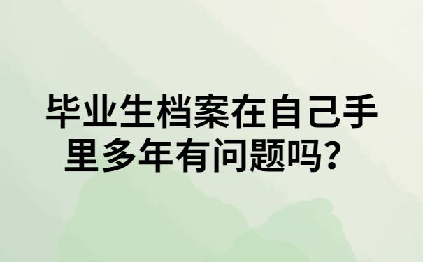 毕业生档案在自己手里多年有问题吗？