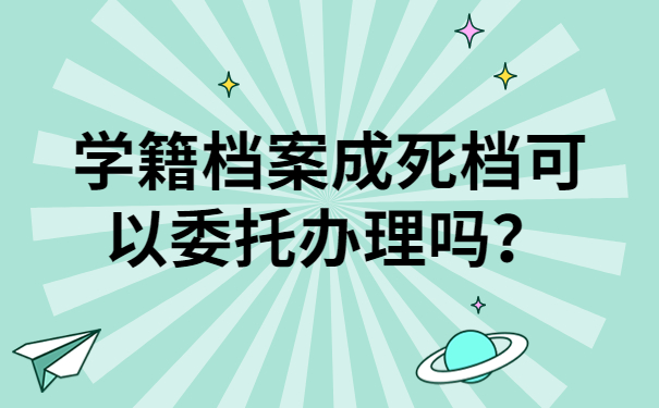 学籍档案成死档可以委托办理吗？