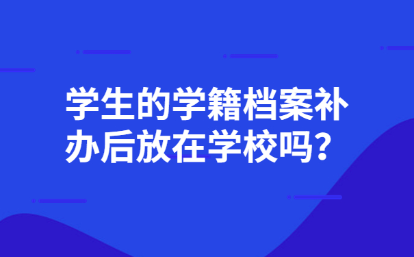 学生的学籍档案补办后放在学校吗？