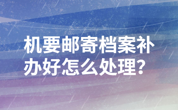 机要邮寄档案补办好怎么处理？