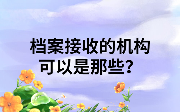 档案接收的机构可以是那些？