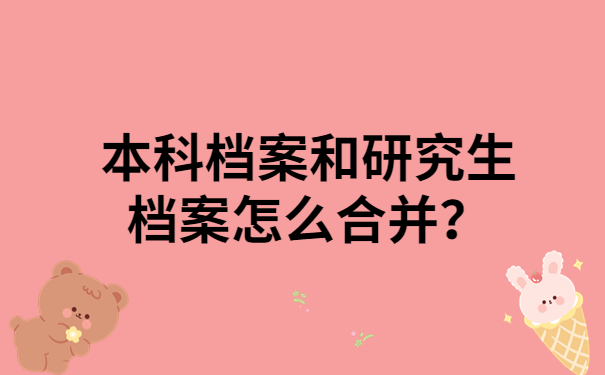 本科档案和研究生档案怎么合并？