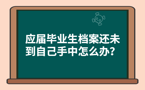 应届毕业生档案还未到自己手中怎么办？