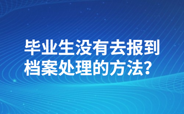 毕业生没有去报到档案处理的方法？