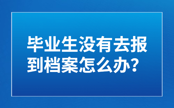 毕业生没有去报到档案怎么办？