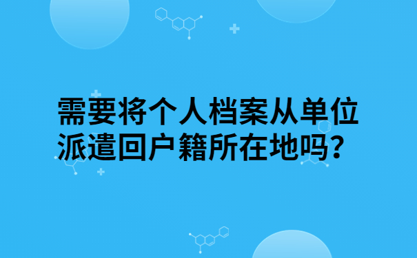 需要将个人档案从单位派遣回户籍所在地吗？