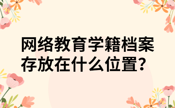 网络教育学籍档案存放在什么位置？