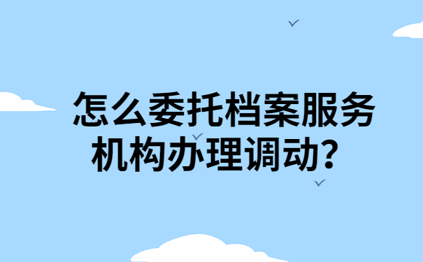 怎么委托档案服务机构办理调动？