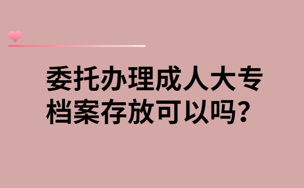 委托办理大专档案存放可以吗？