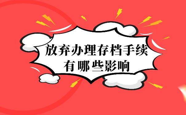 放弃办理存档手续会造成哪些影响
