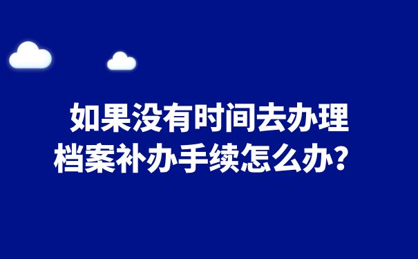 如果没有时间去办理档案补办手续怎么办？