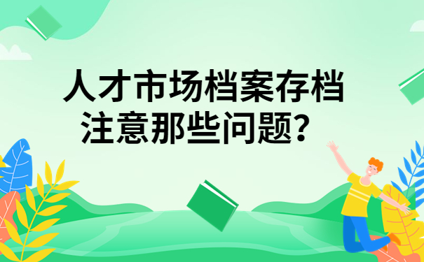 人才市场档案存档注意那些问题？