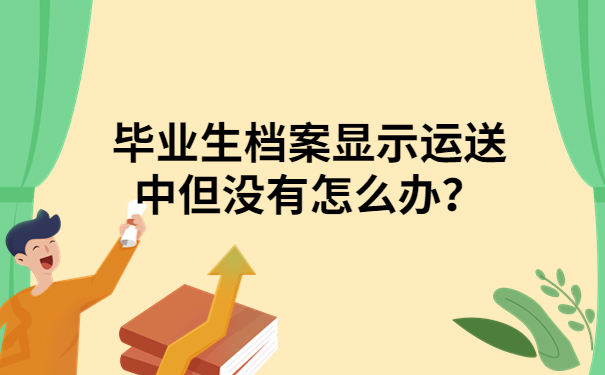 毕业生档案显示运送中但没有怎么办？