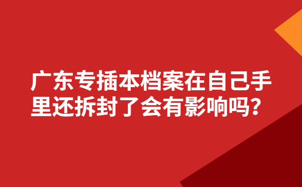 广东专插本档案在自己手里还拆封了会有影响吗？