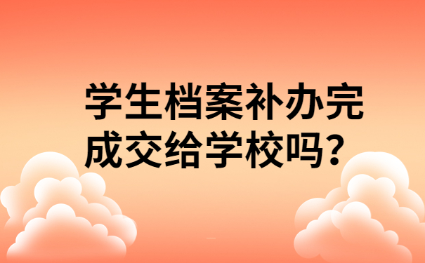 学生档案补办完成交给学校吗？