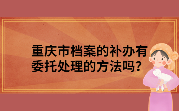 重庆市档案的补办有委托处理的方法吗？