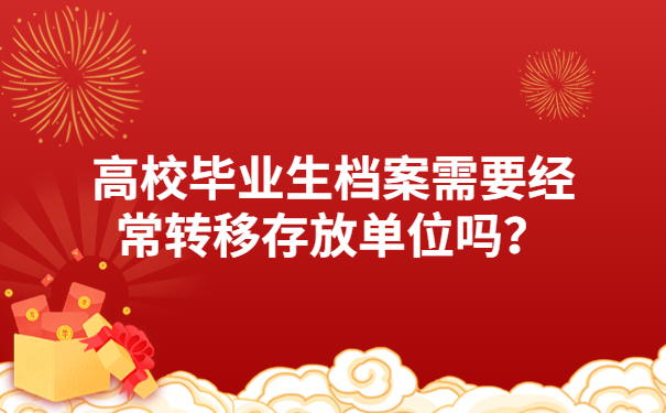 高校毕业生档案需要经常转移存放单位吗？